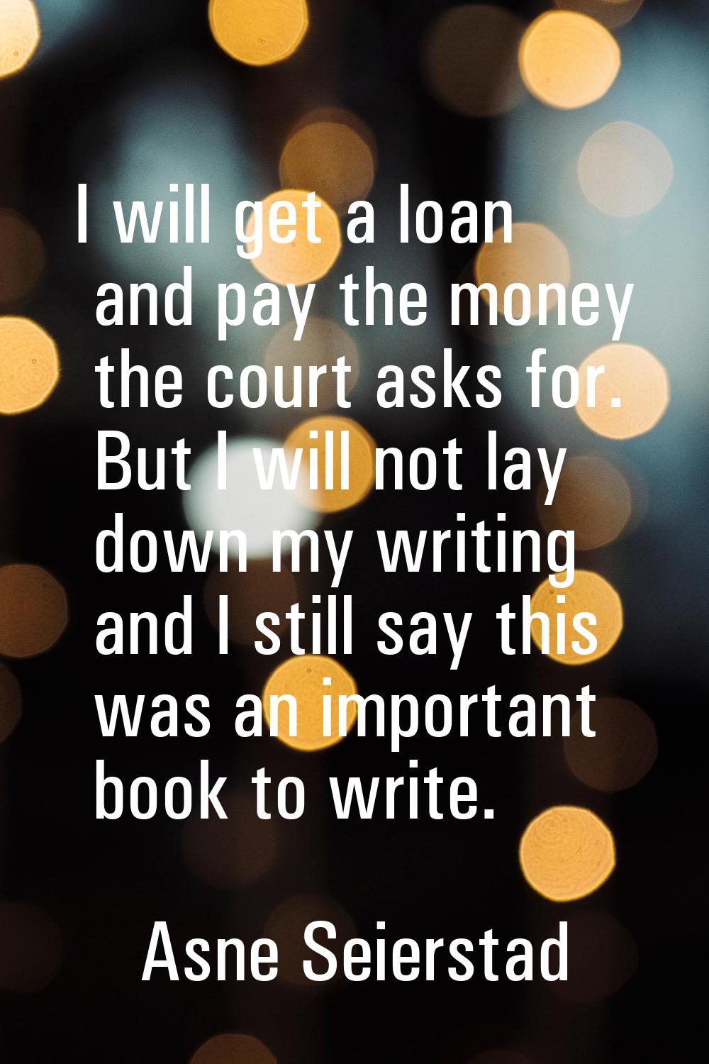 I will get a loan and pay the money the court asks for. But I will not lay down my writing and I st