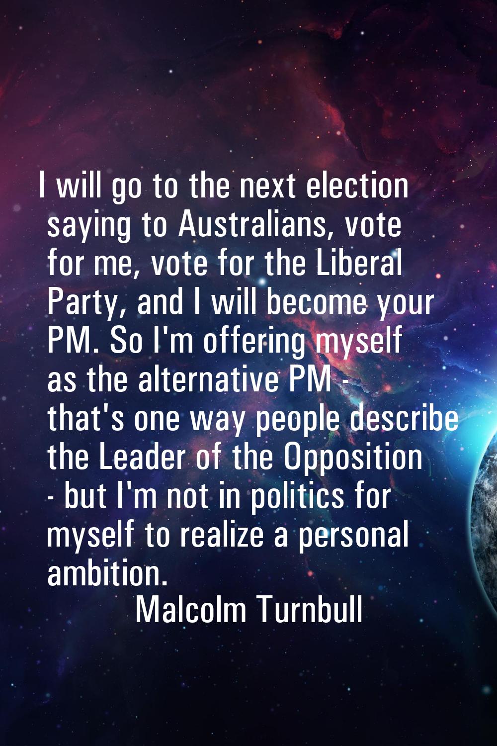 I will go to the next election saying to Australians, vote for me, vote for the Liberal Party, and 