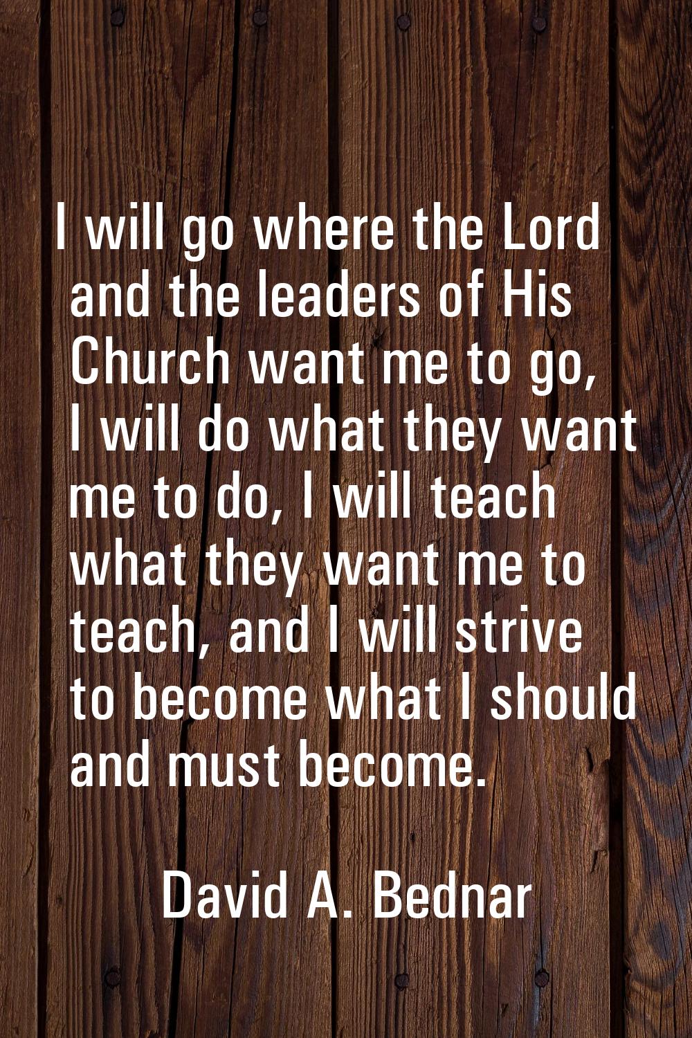 I will go where the Lord and the leaders of His Church want me to go, I will do what they want me t