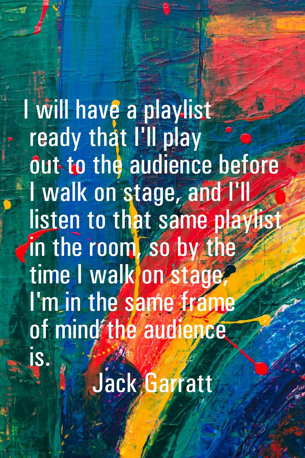 I will have a playlist ready that I'll play out to the audience before I walk on stage, and I'll li
