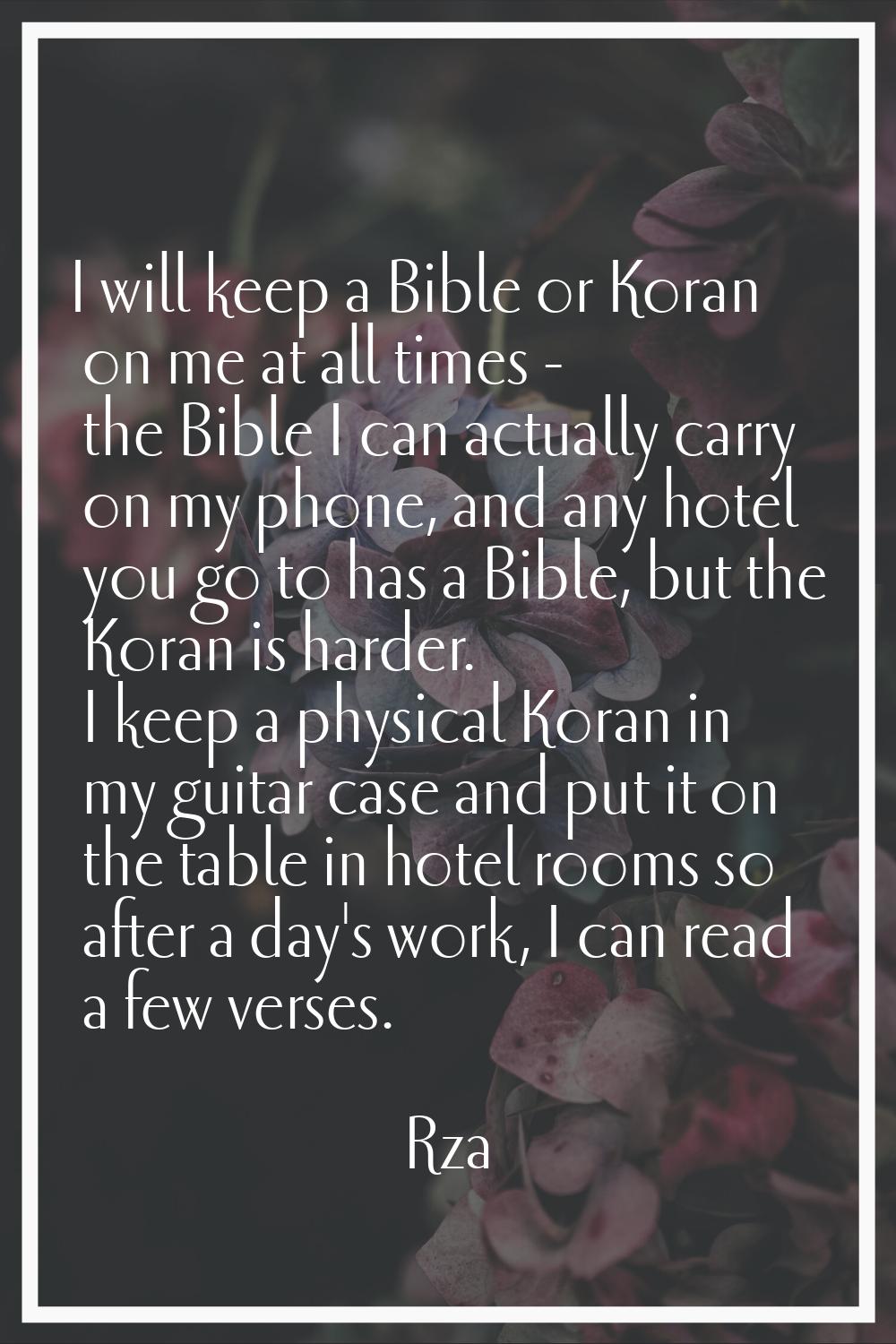 I will keep a Bible or Koran on me at all times - the Bible I can actually carry on my phone, and a