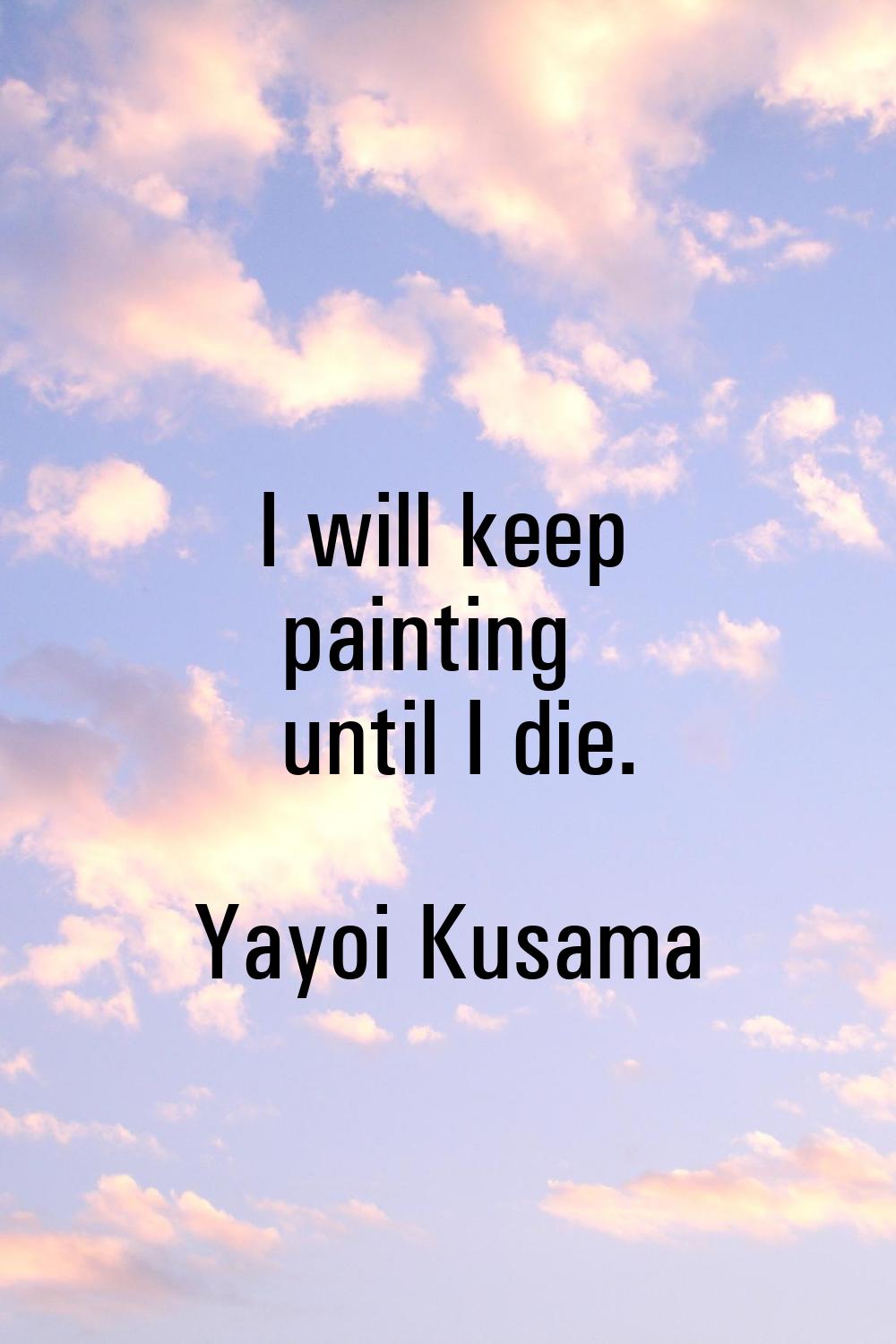 I will keep painting until I die.