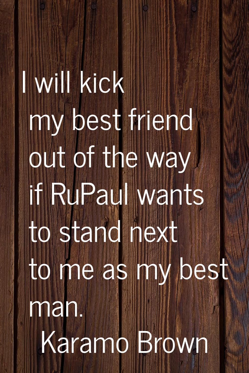 I will kick my best friend out of the way if RuPaul wants to stand next to me as my best man.