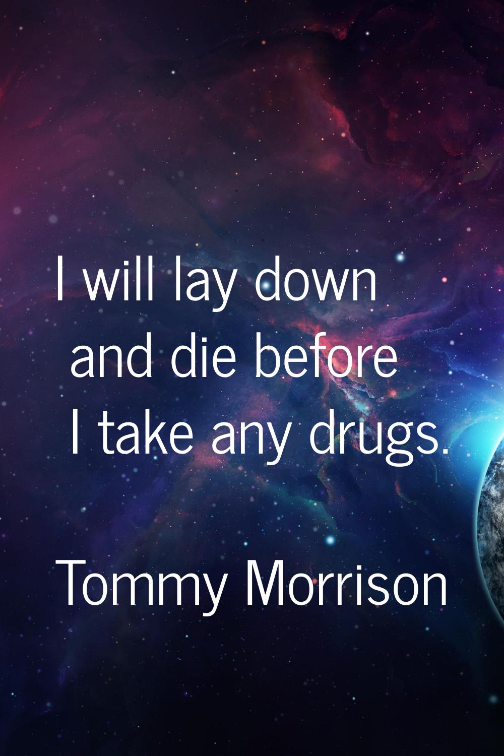 I will lay down and die before I take any drugs.