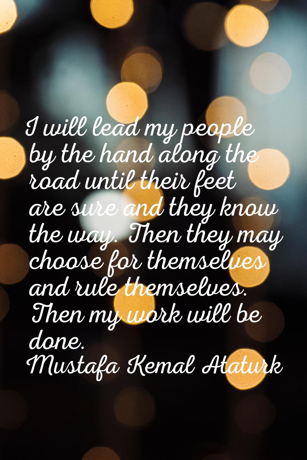 I will lead my people by the hand along the road until their feet are sure and they know the way. T