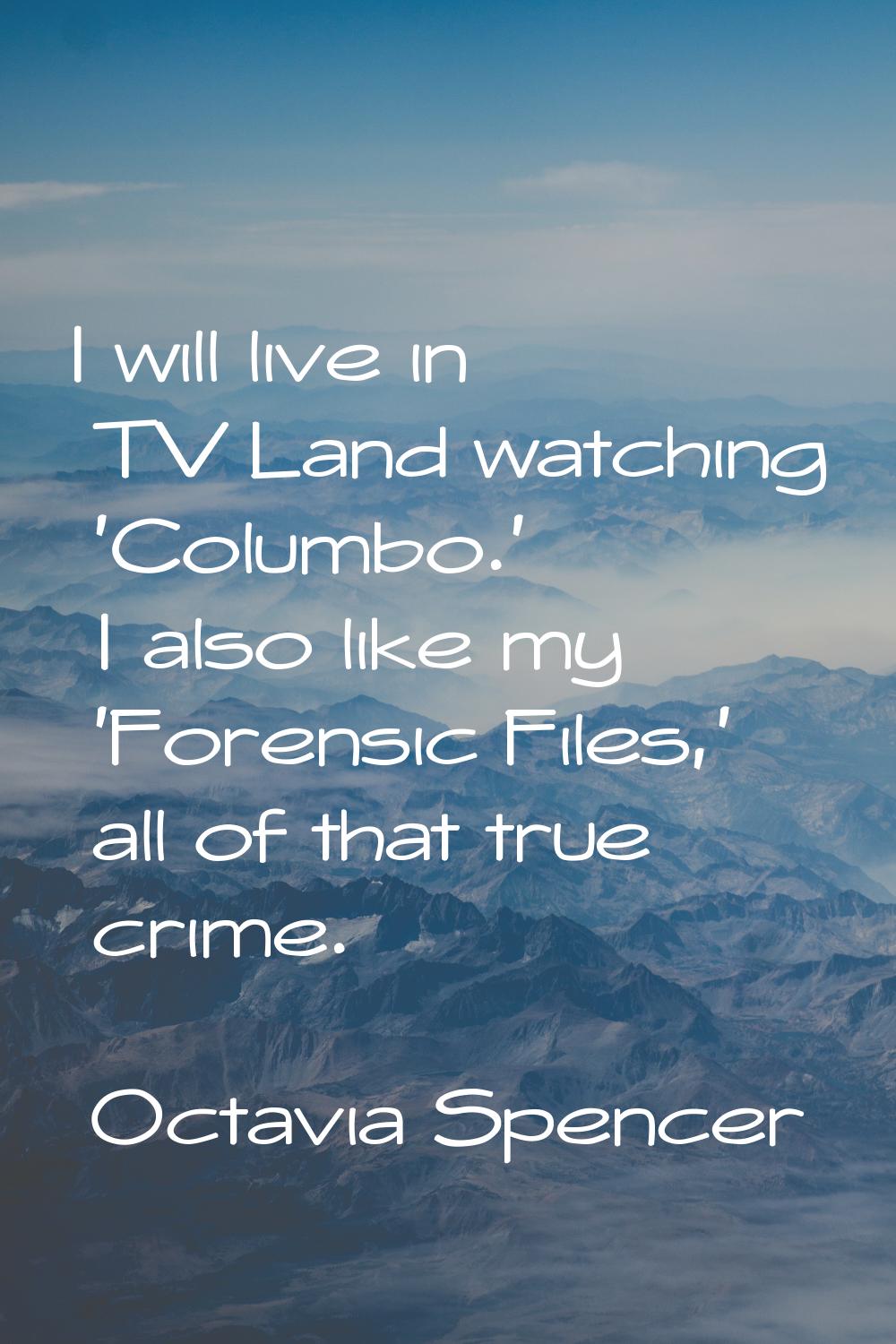 I will live in TV Land watching 'Columbo.' I also like my 'Forensic Files,' all of that true crime.