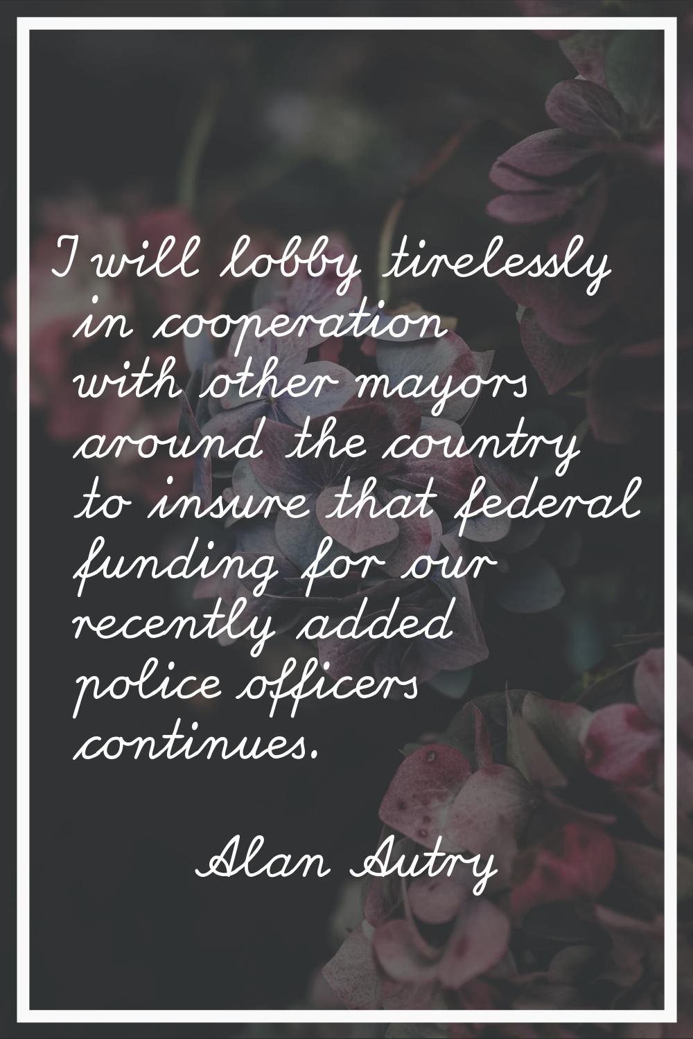 I will lobby tirelessly in cooperation with other mayors around the country to insure that federal 