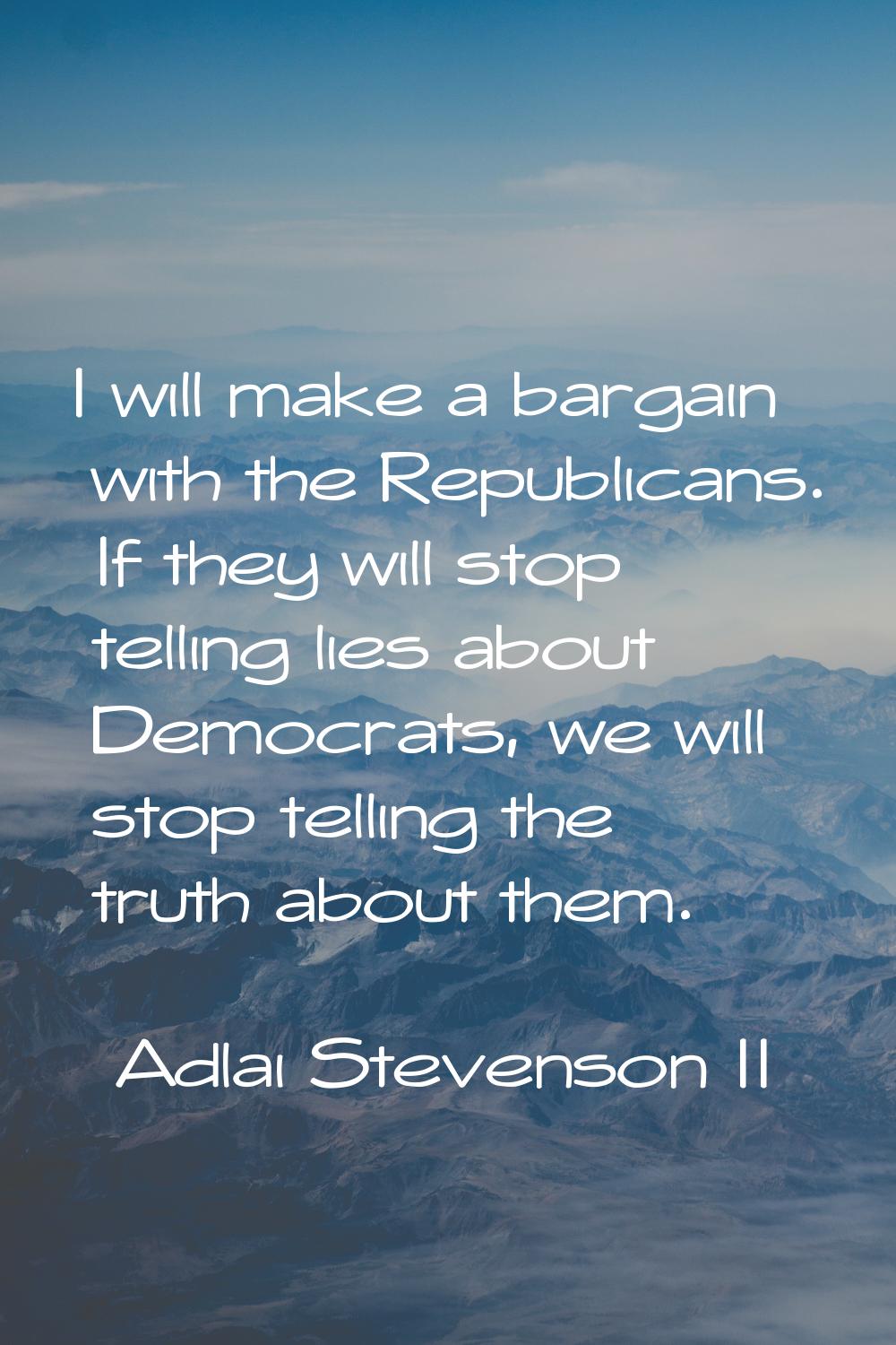 I will make a bargain with the Republicans. If they will stop telling lies about Democrats, we will