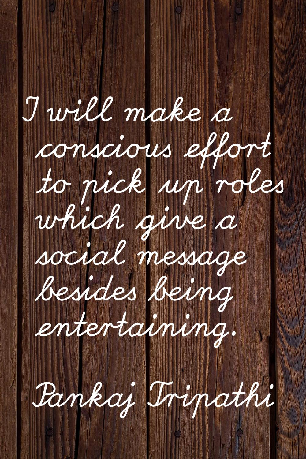 I will make a conscious effort to pick up roles which give a social message besides being entertain