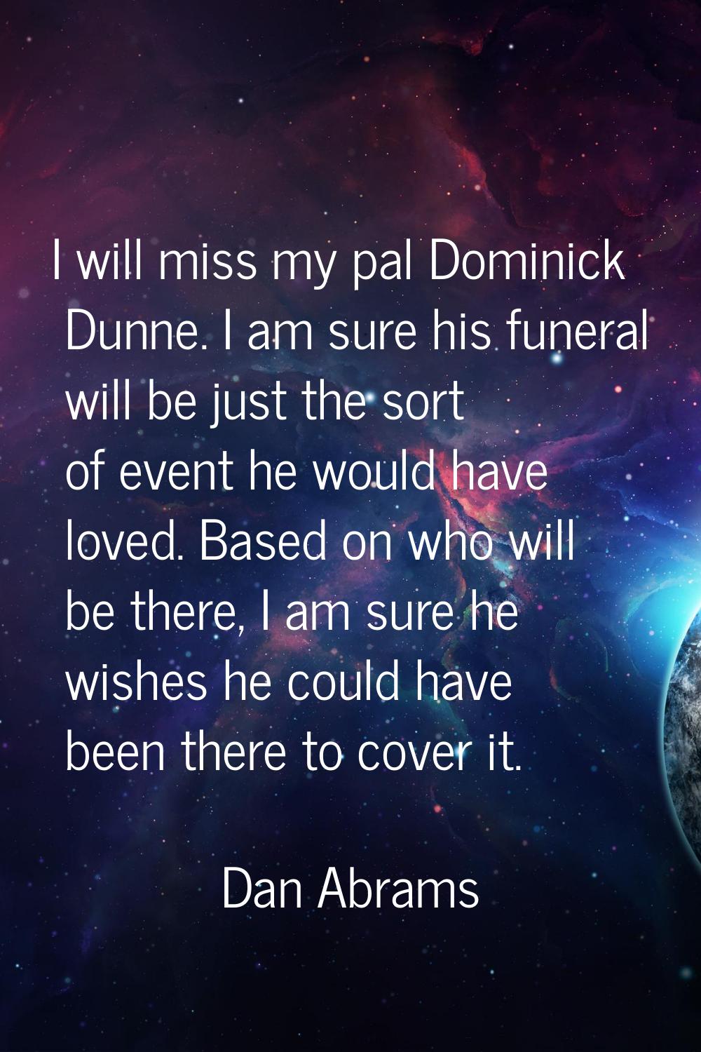 I will miss my pal Dominick Dunne. I am sure his funeral will be just the sort of event he would ha