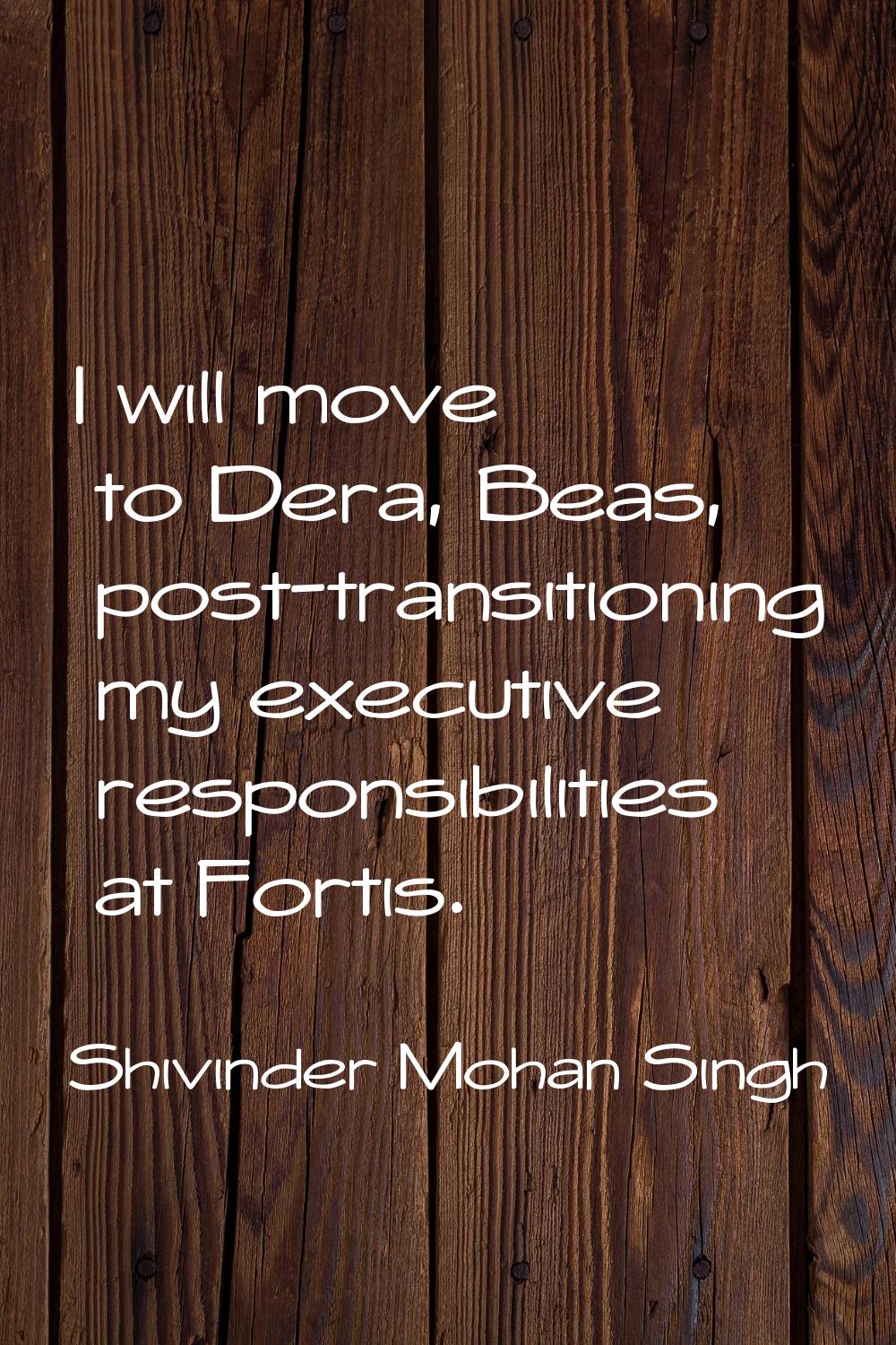 I will move to Dera, Beas, post-transitioning my executive responsibilities at Fortis.