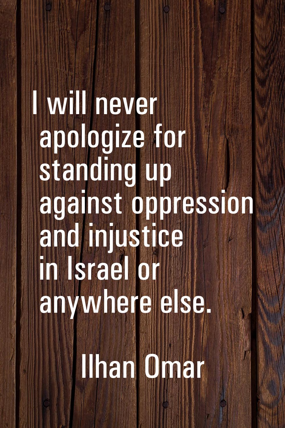 I will never apologize for standing up against oppression and injustice in Israel or anywhere else.