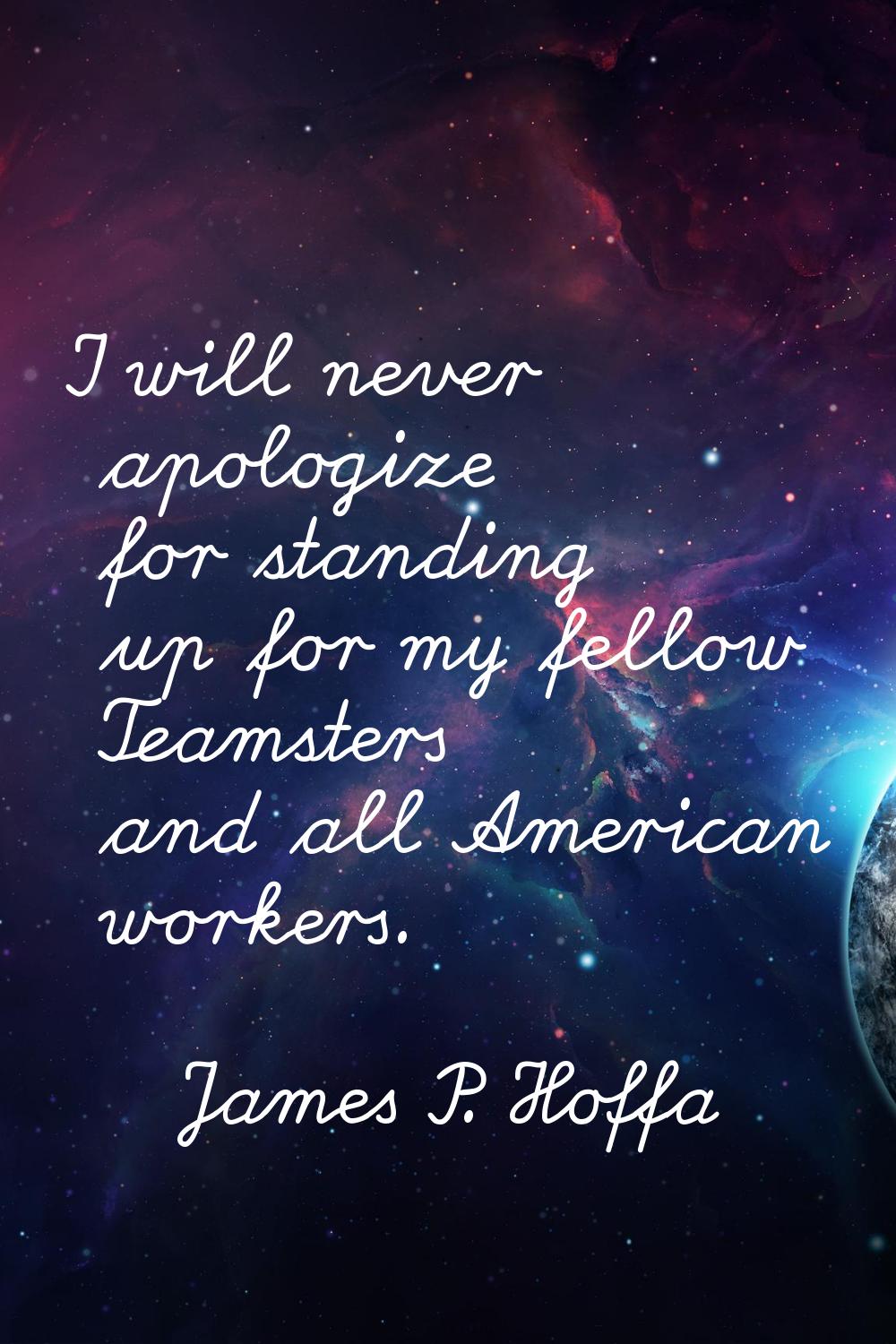 I will never apologize for standing up for my fellow Teamsters and all American workers.