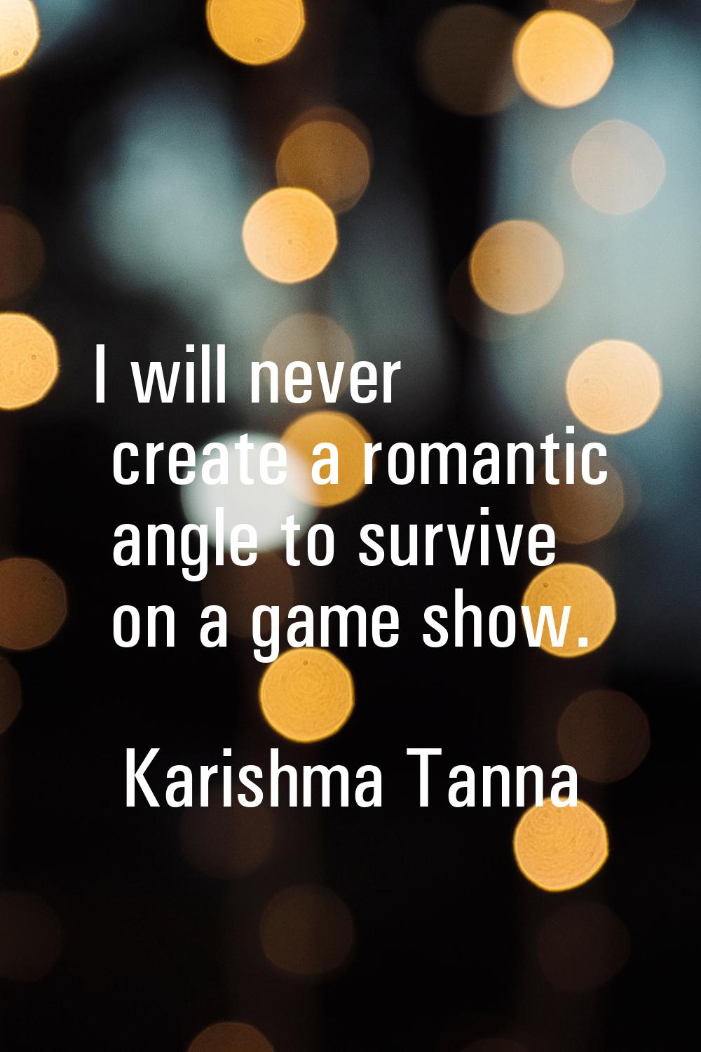 I will never create a romantic angle to survive on a game show.