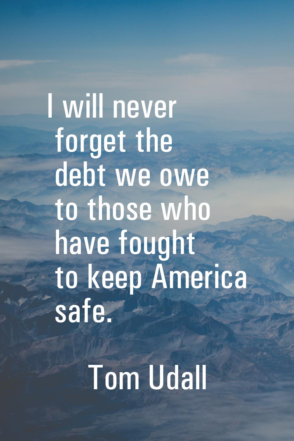 I will never forget the debt we owe to those who have fought to keep America safe.