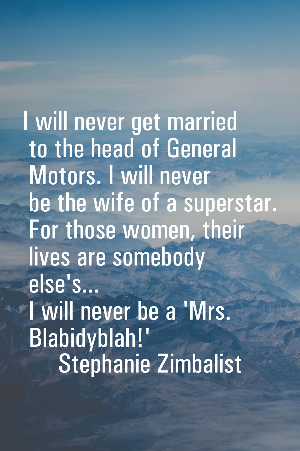 I will never get married to the head of General Motors. I will never be the wife of a superstar. Fo