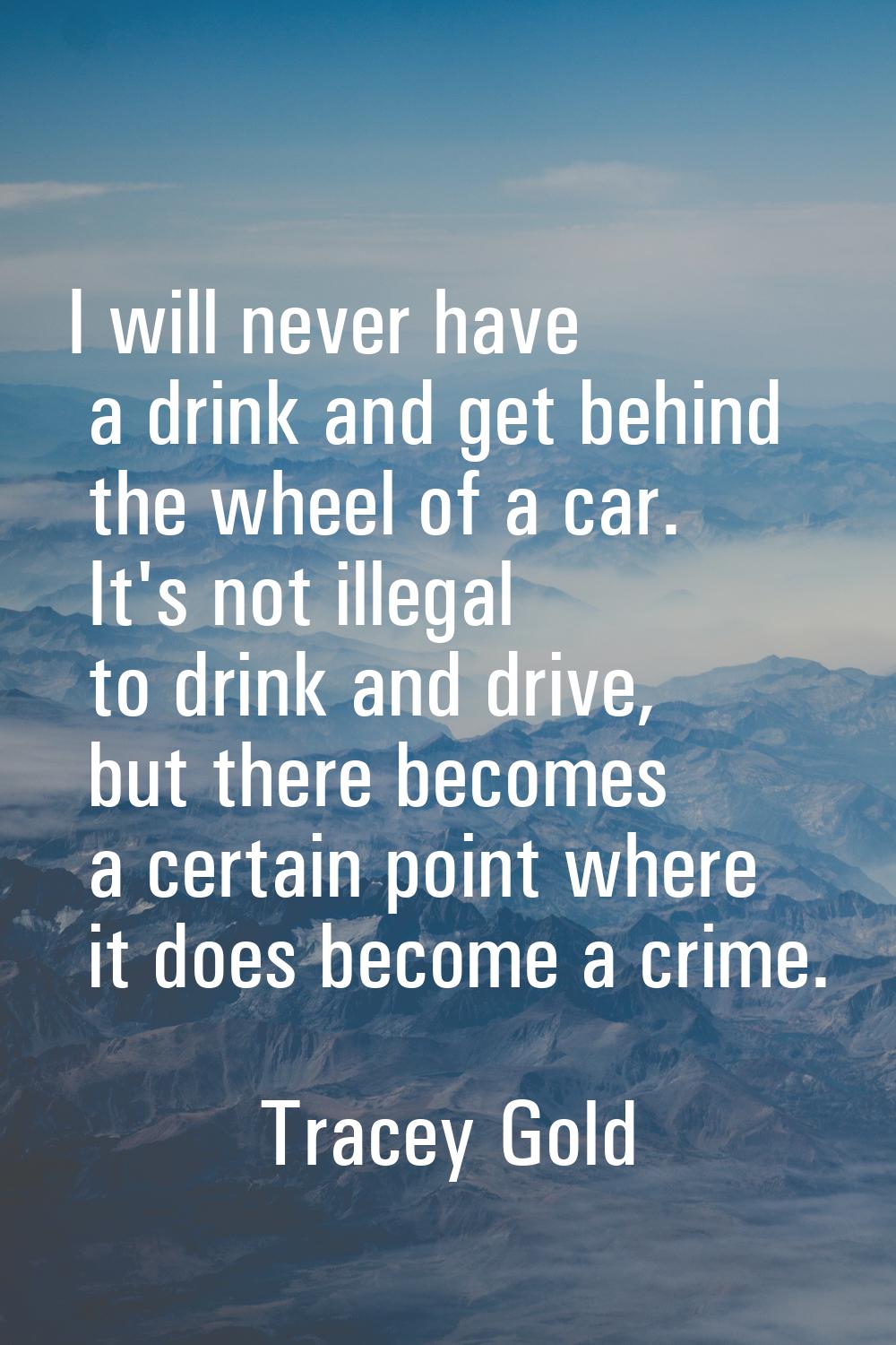 I will never have a drink and get behind the wheel of a car. It's not illegal to drink and drive, b