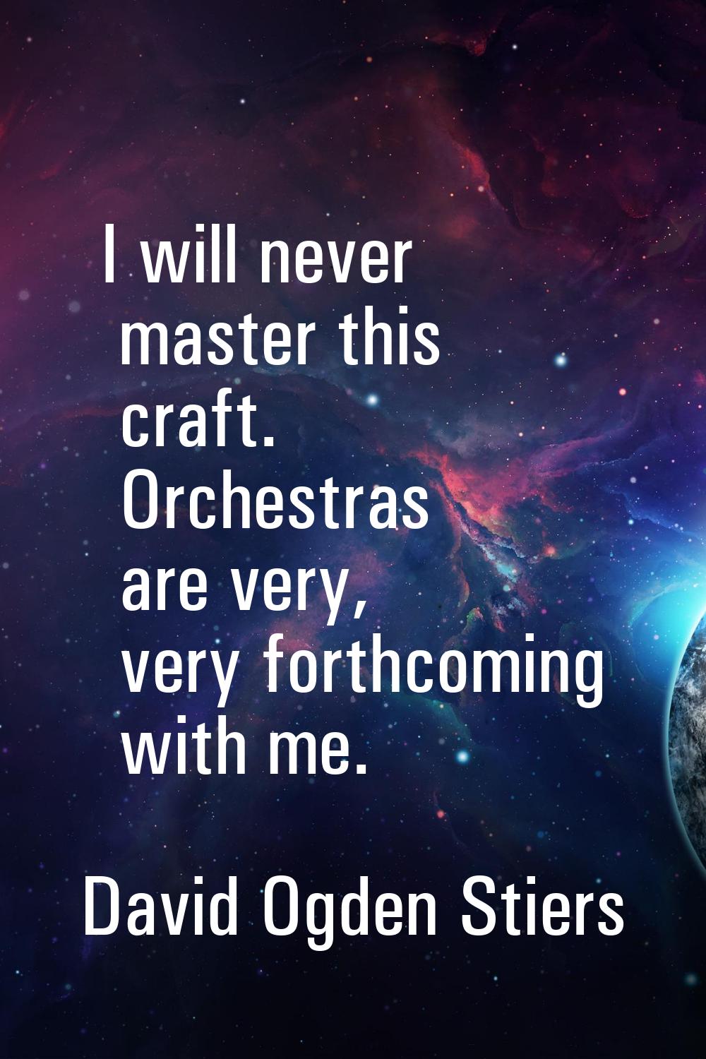 I will never master this craft. Orchestras are very, very forthcoming with me.