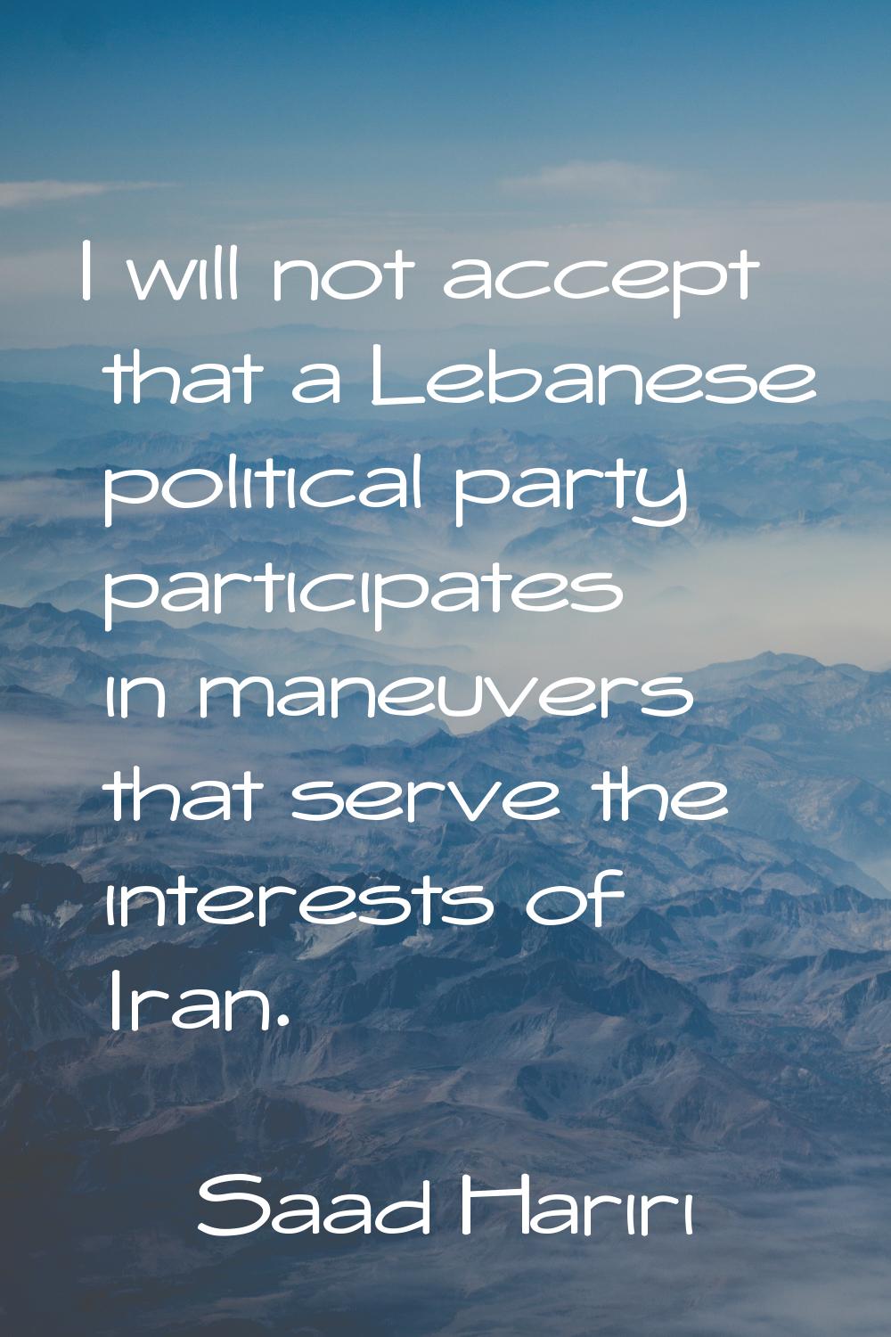 I will not accept that a Lebanese political party participates in maneuvers that serve the interest