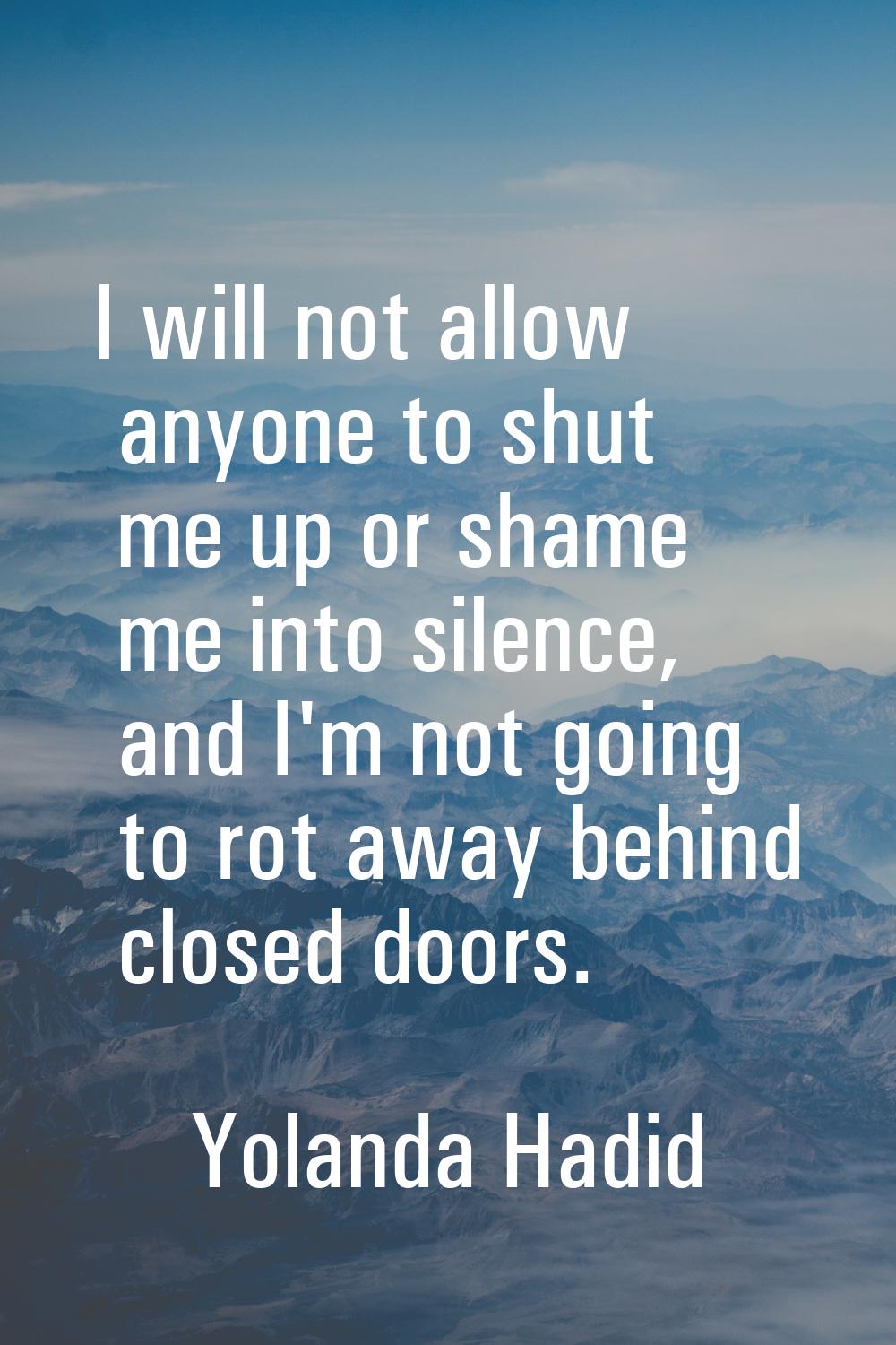 I will not allow anyone to shut me up or shame me into silence, and I'm not going to rot away behin