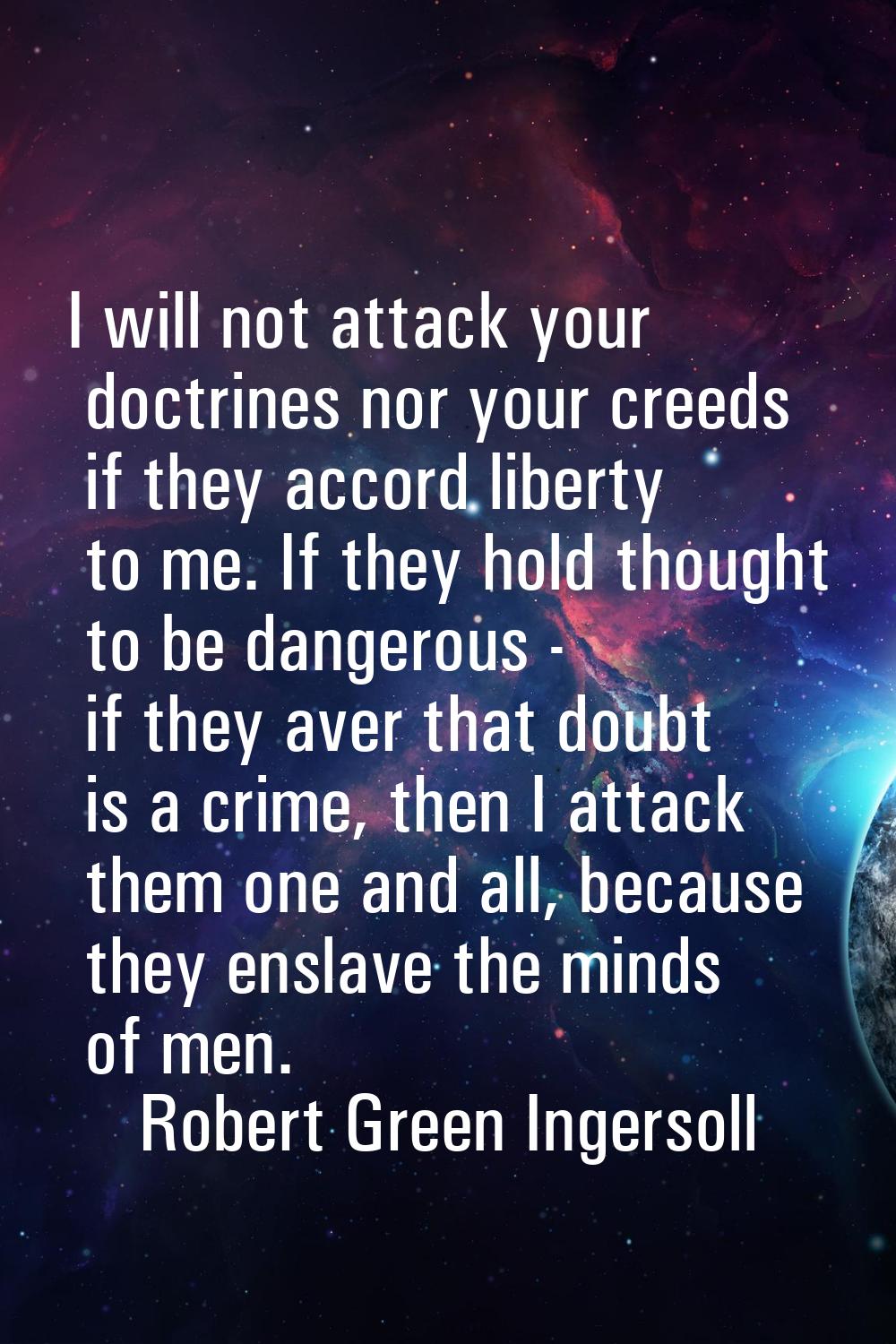 I will not attack your doctrines nor your creeds if they accord liberty to me. If they hold thought