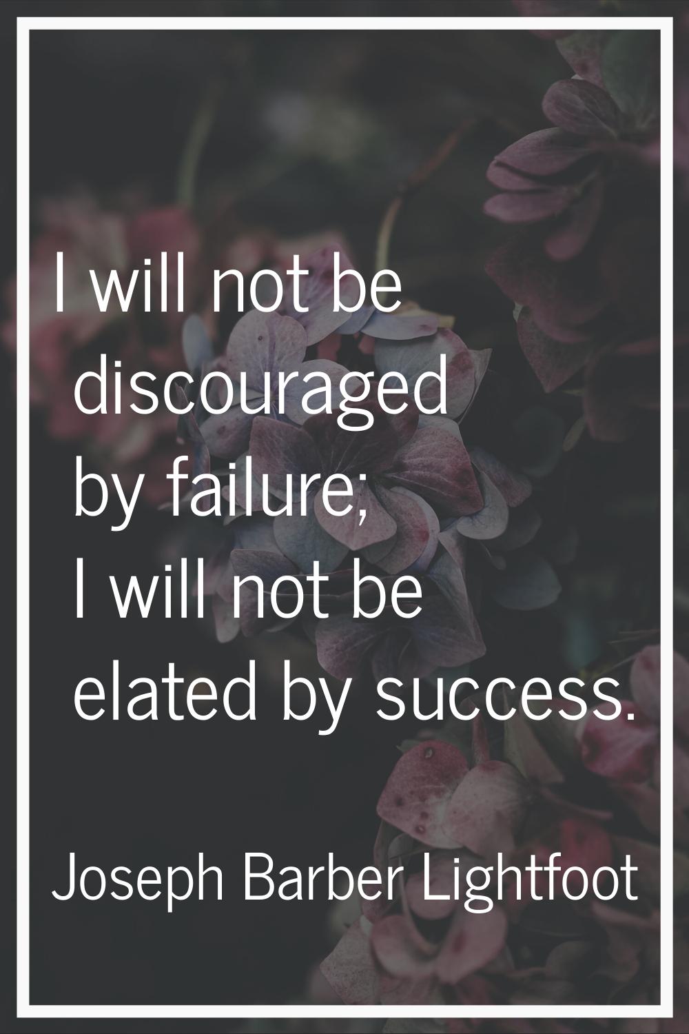 I will not be discouraged by failure; I will not be elated by success.
