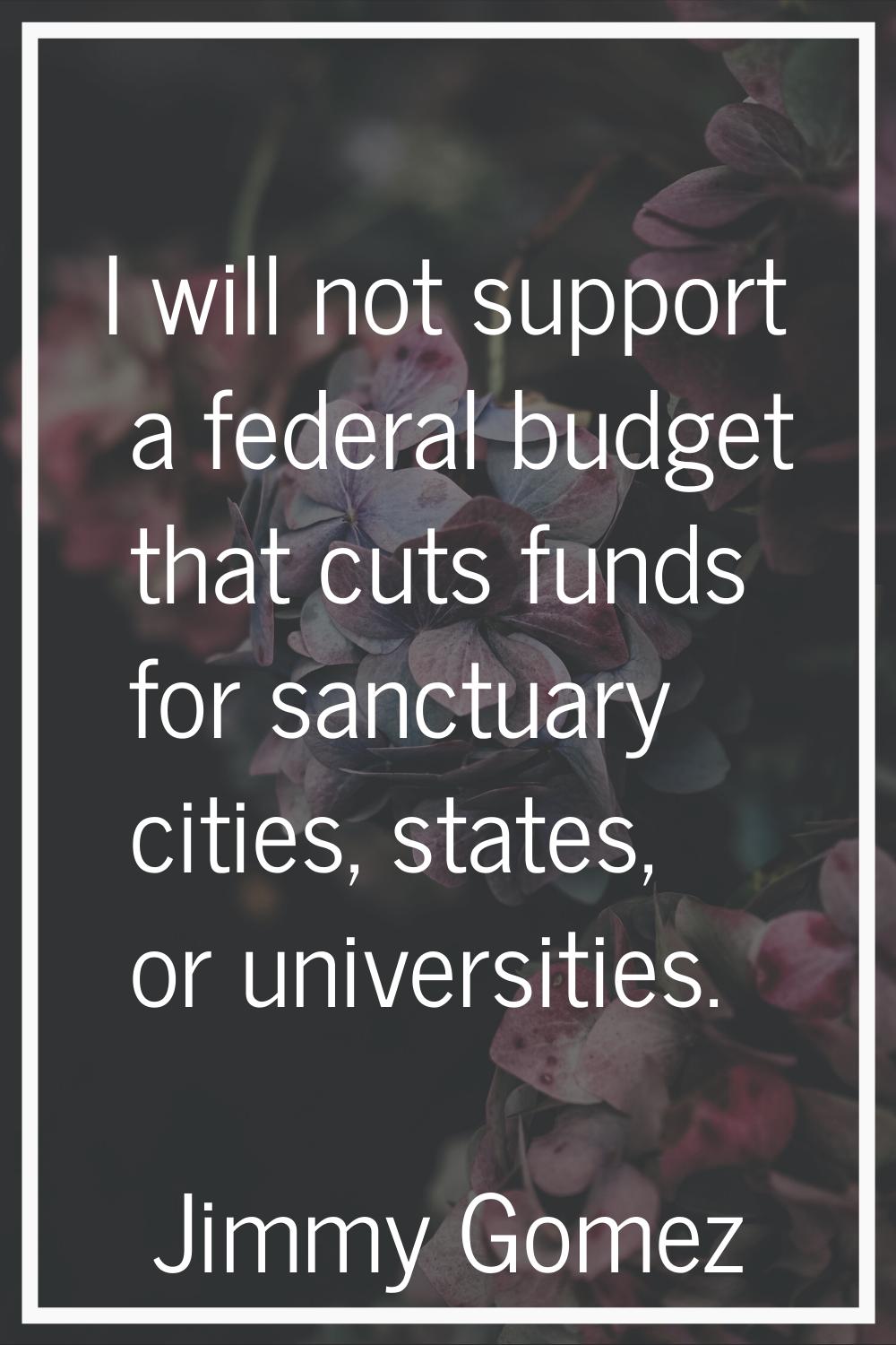 I will not support a federal budget that cuts funds for sanctuary cities, states, or universities.