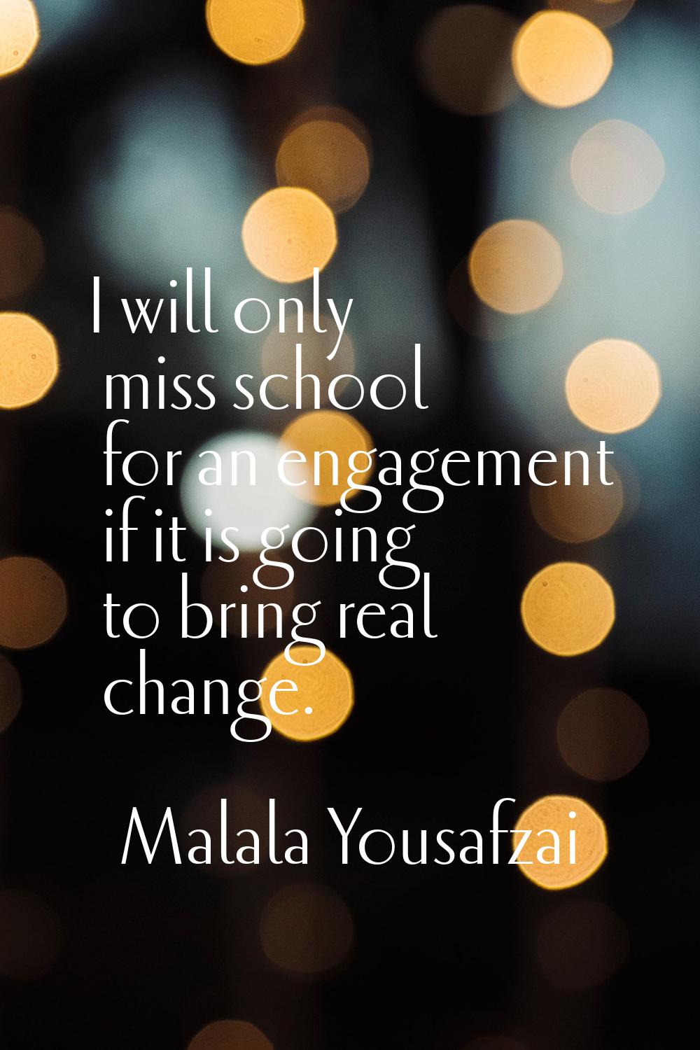 I will only miss school for an engagement if it is going to bring real change.
