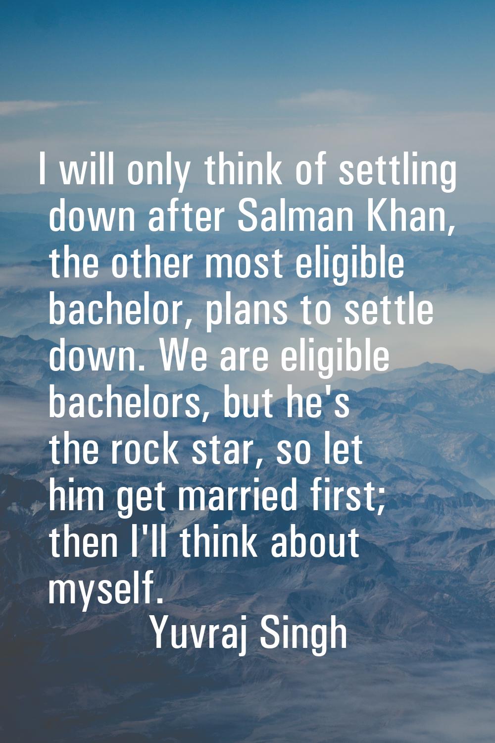 I will only think of settling down after Salman Khan, the other most eligible bachelor, plans to se