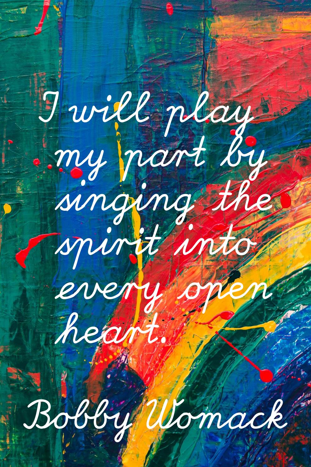 I will play my part by singing the spirit into every open heart.