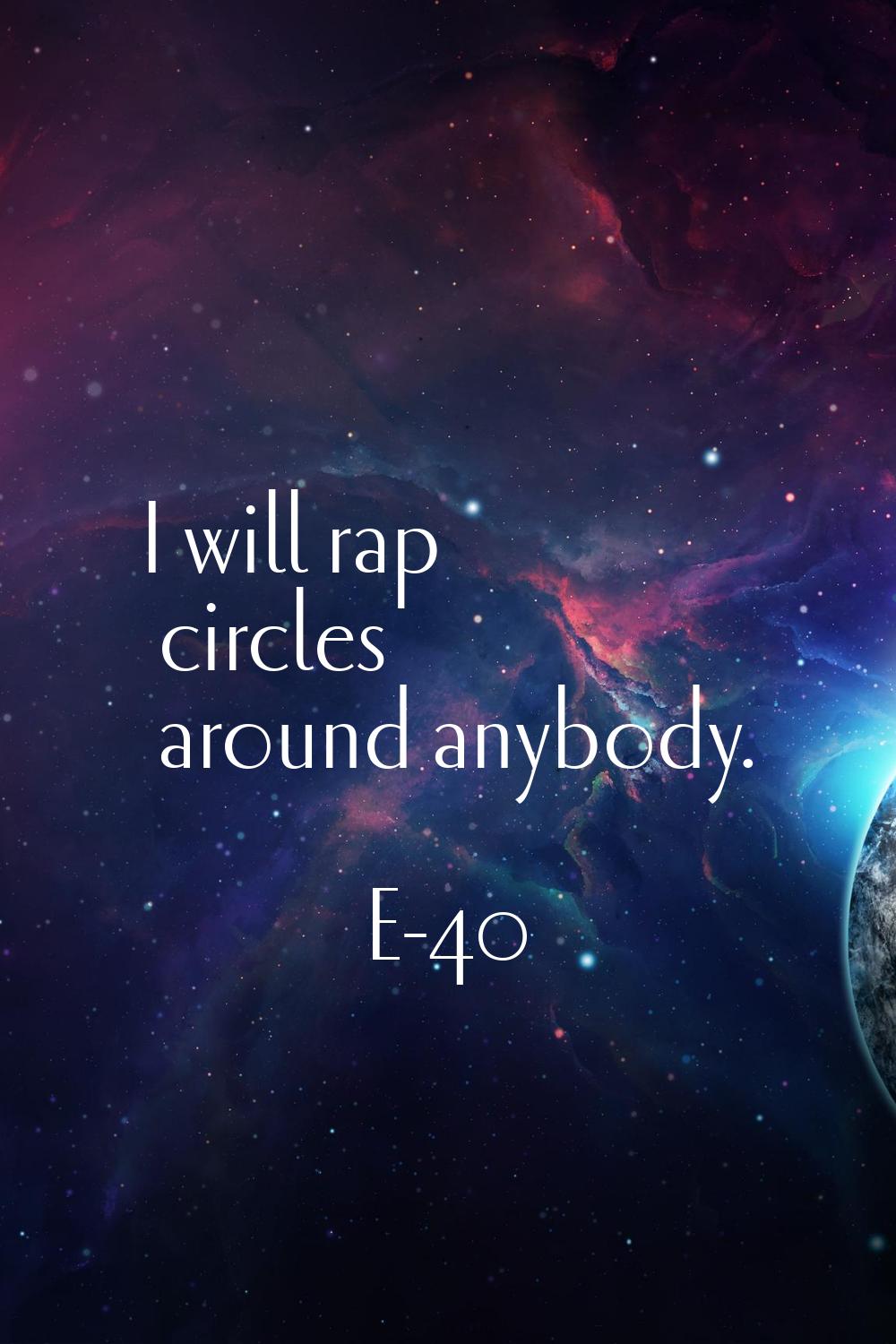I will rap circles around anybody.