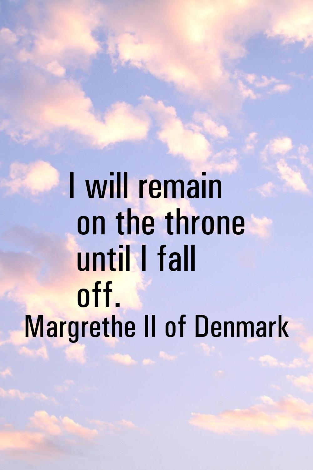 I will remain on the throne until I fall off.