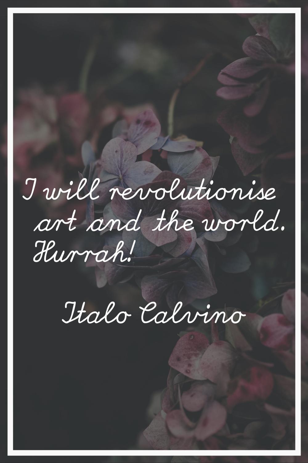 I will revolutionise art and the world. Hurrah!