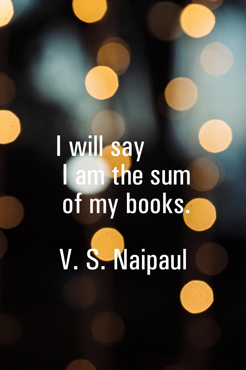I will say I am the sum of my books.