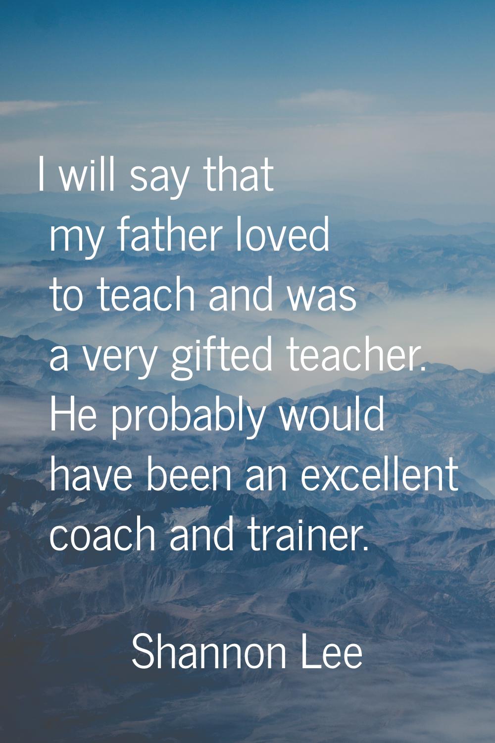 I will say that my father loved to teach and was a very gifted teacher. He probably would have been