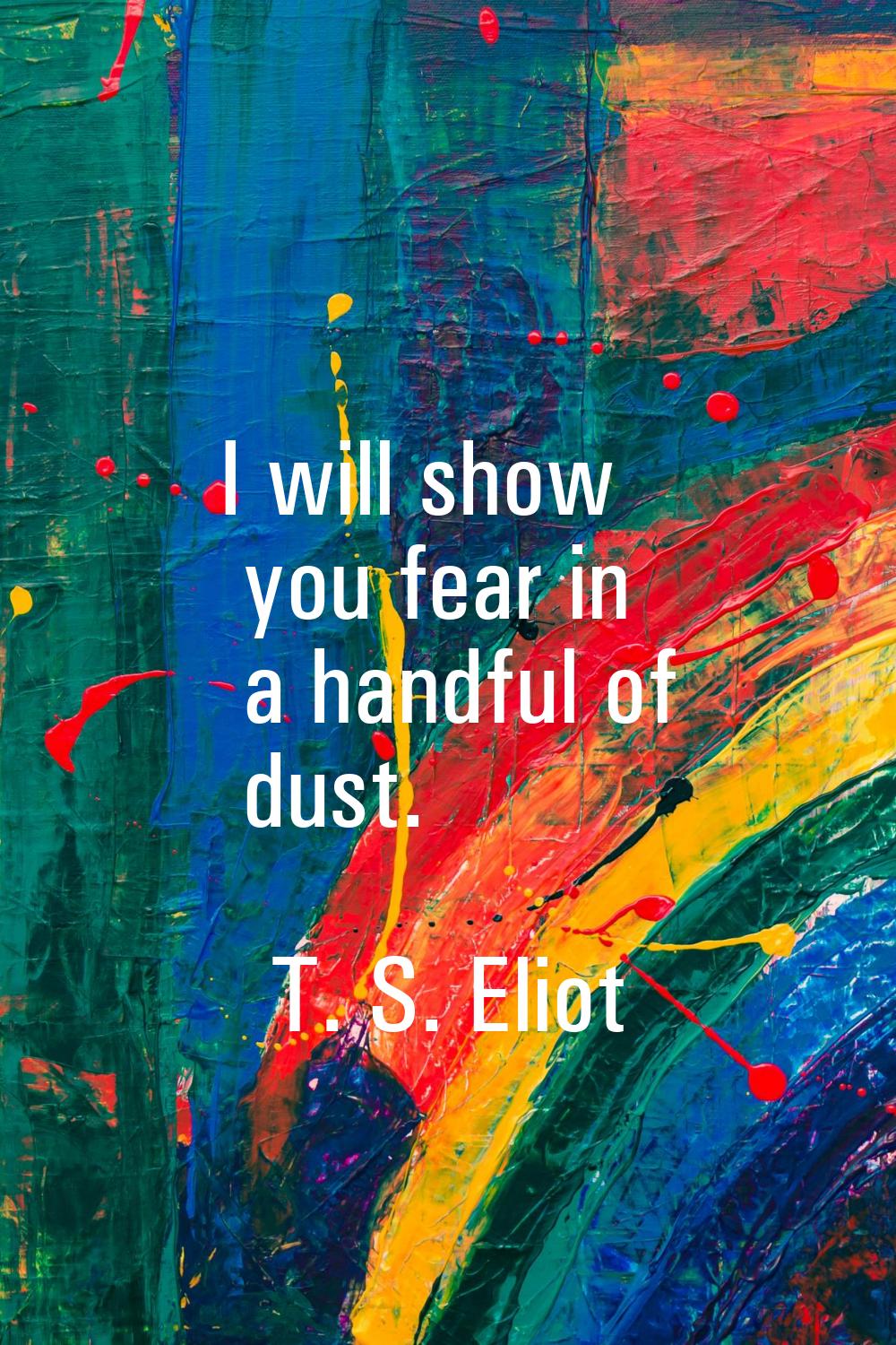 I will show you fear in a handful of dust.