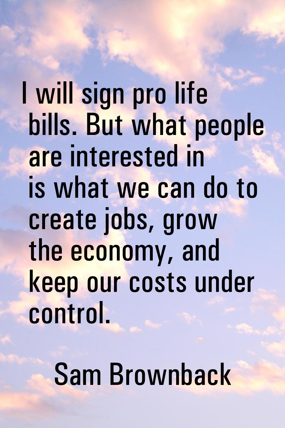I will sign pro life bills. But what people are interested in is what we can do to create jobs, gro