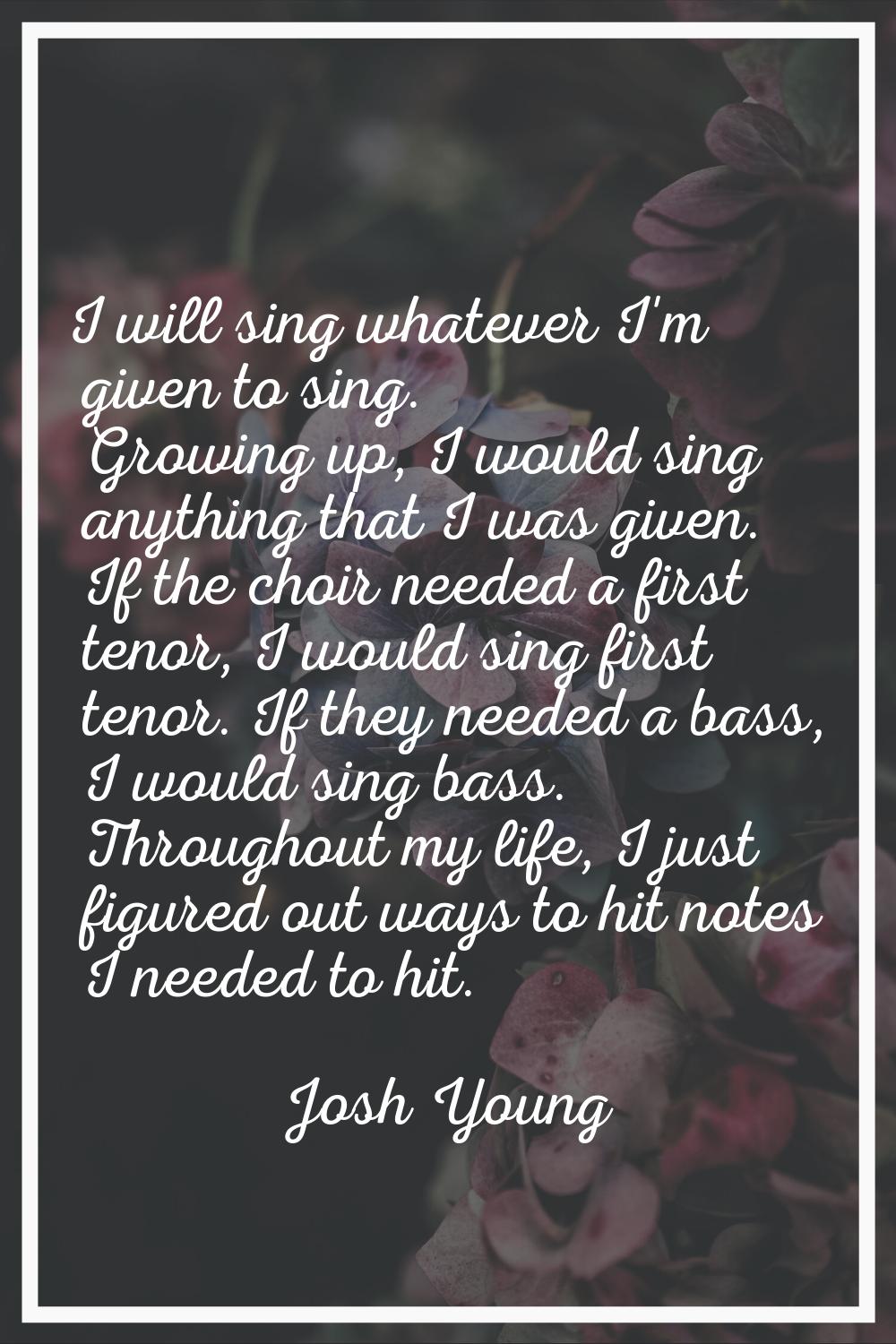 I will sing whatever I'm given to sing. Growing up, I would sing anything that I was given. If the 