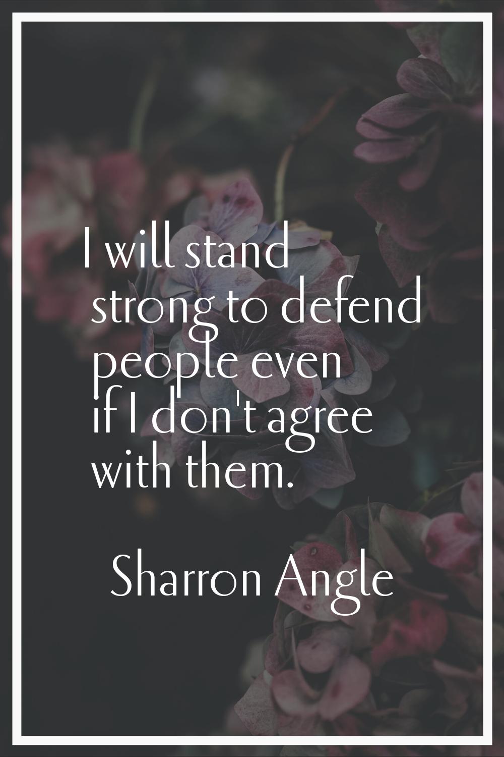 I will stand strong to defend people even if I don't agree with them.