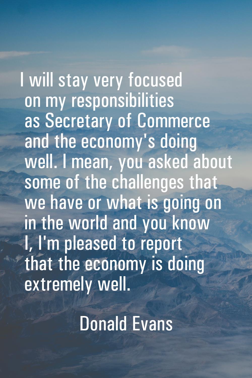 I will stay very focused on my responsibilities as Secretary of Commerce and the economy's doing we