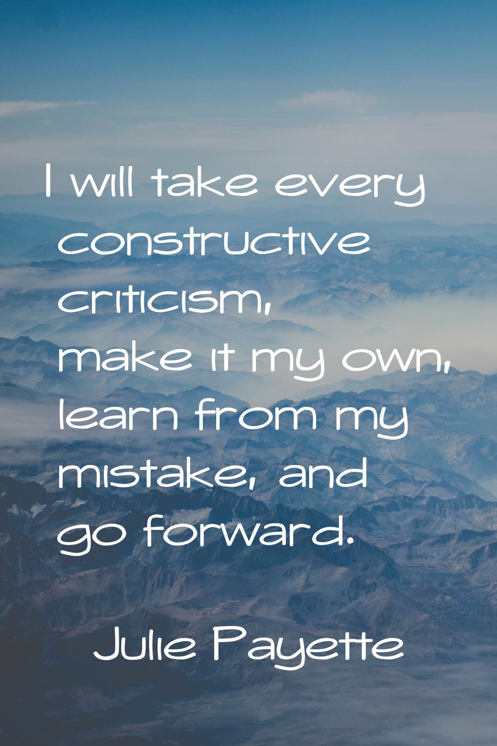 I will take every constructive criticism, make it my own, learn from my mistake, and go forward.