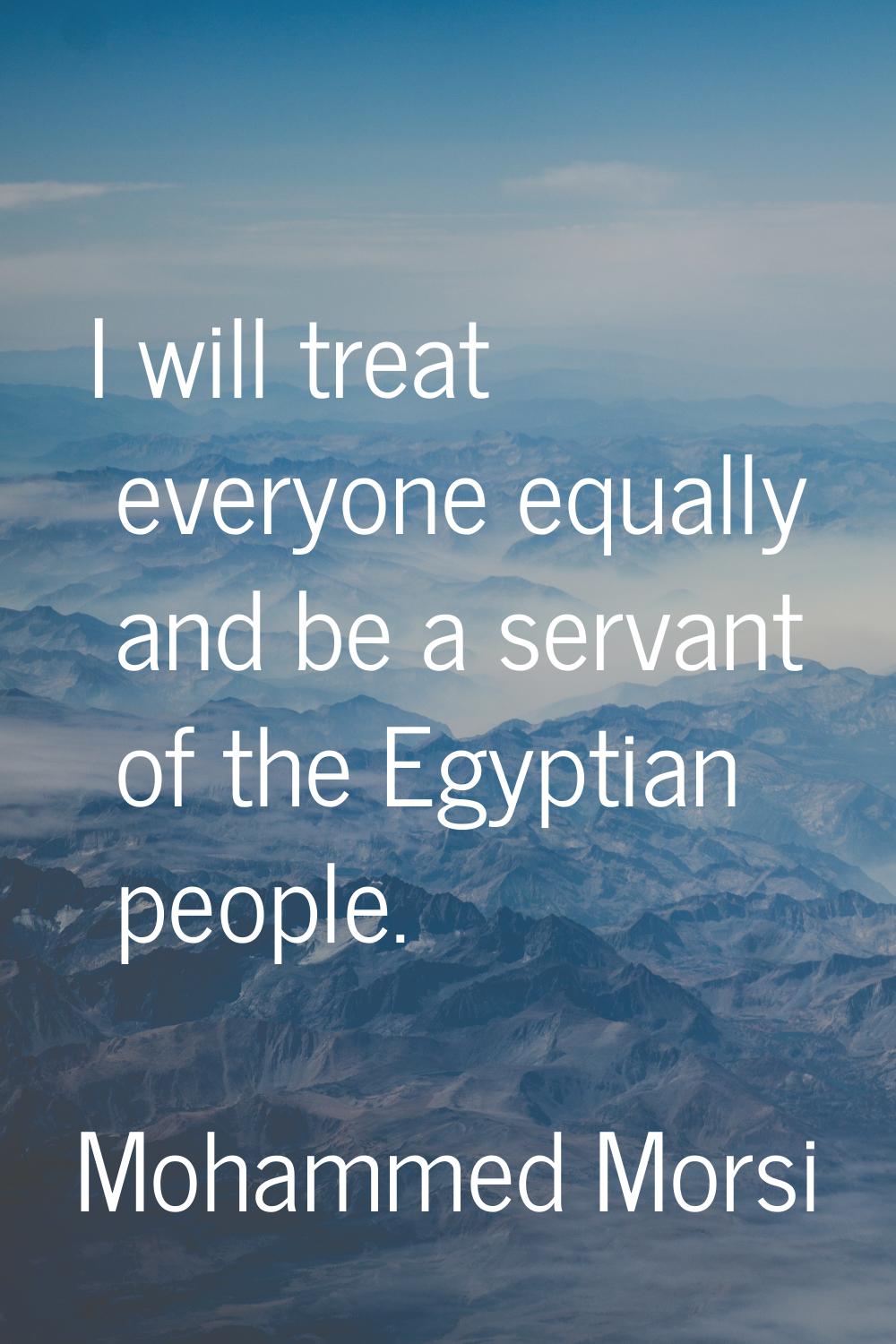 I will treat everyone equally and be a servant of the Egyptian people.