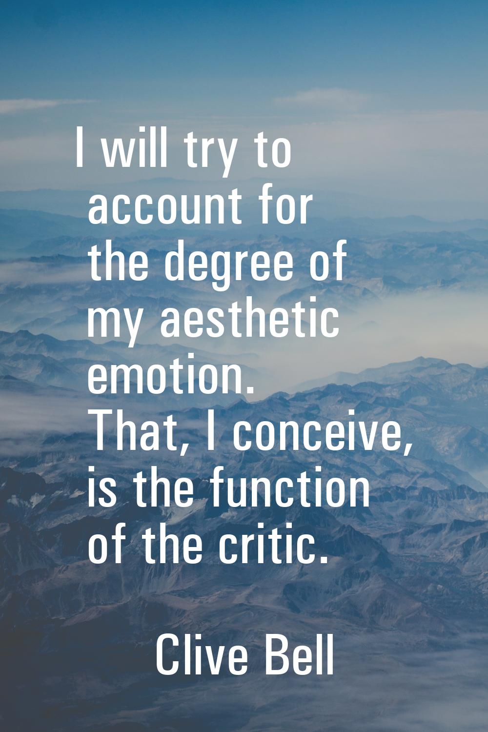 I will try to account for the degree of my aesthetic emotion. That, I conceive, is the function of 