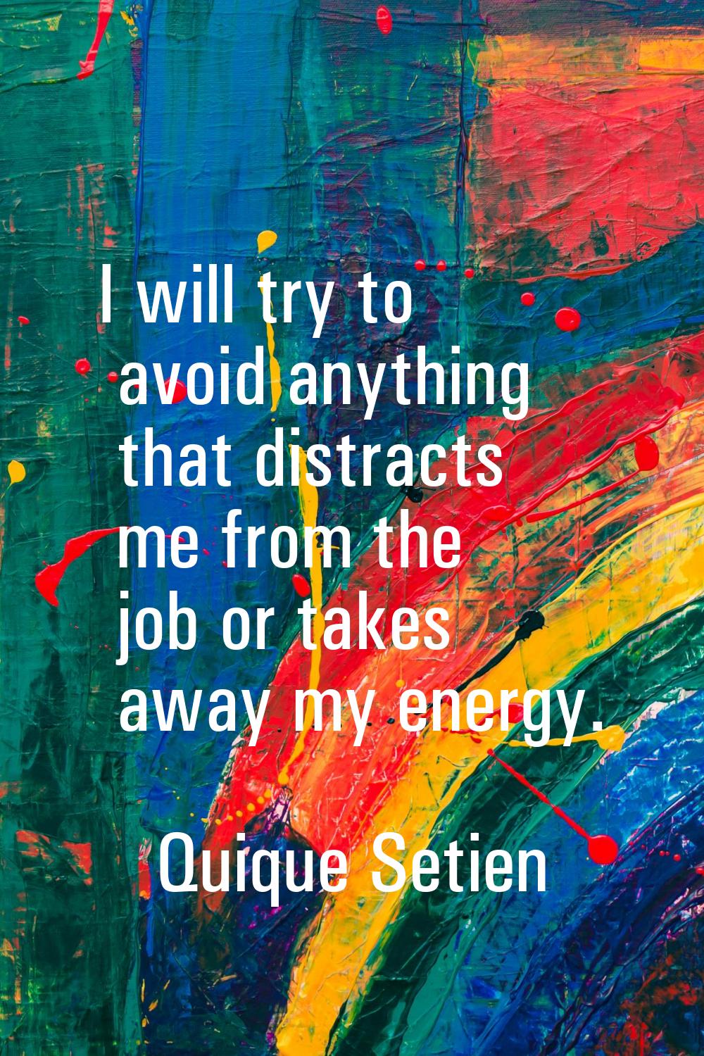 I will try to avoid anything that distracts me from the job or takes away my energy.
