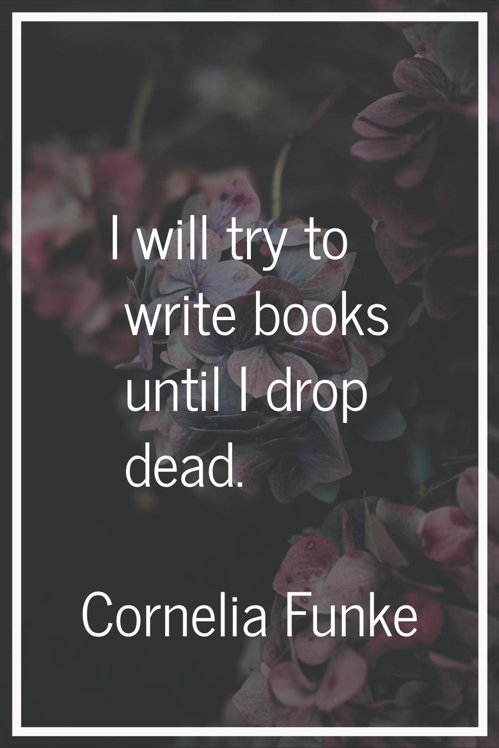 I will try to write books until I drop dead.
