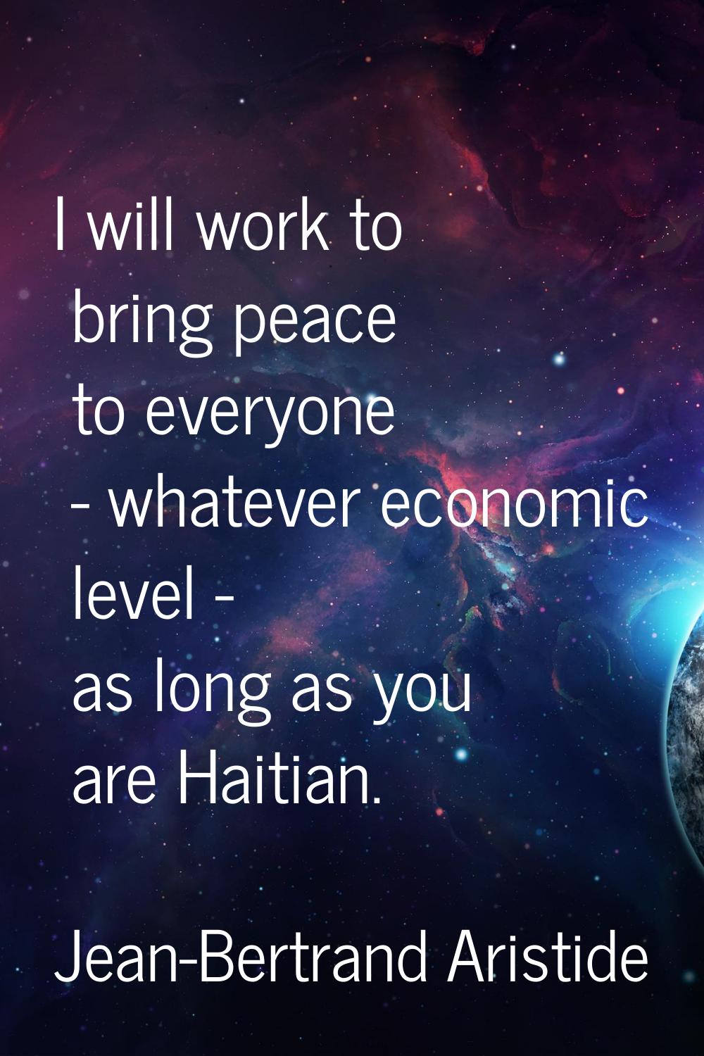 I will work to bring peace to everyone - whatever economic level - as long as you are Haitian.