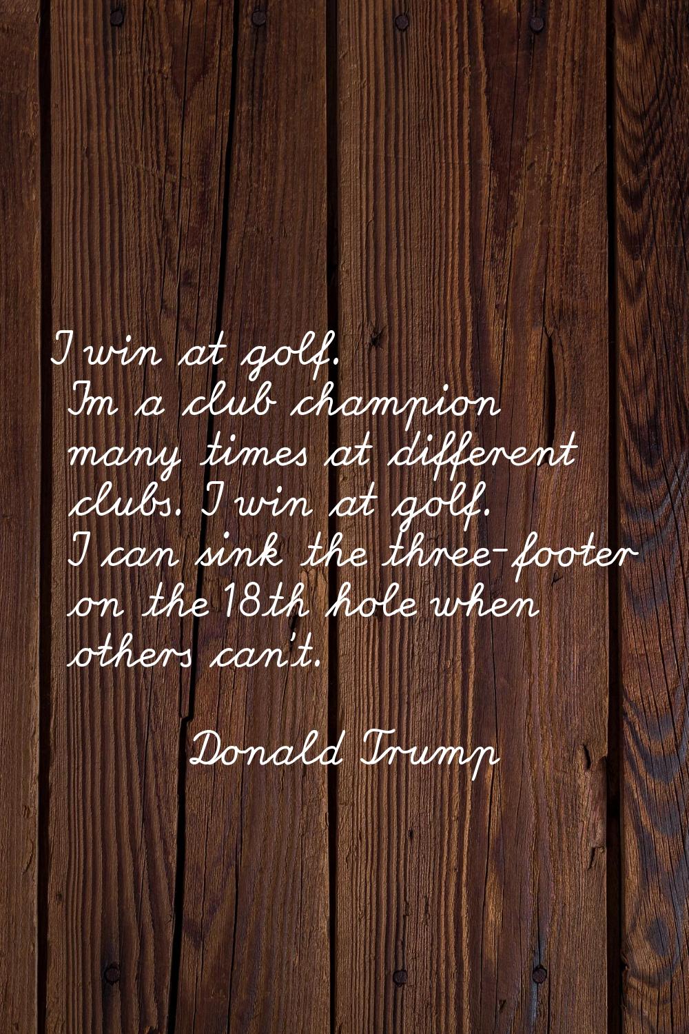 I win at golf. I'm a club champion many times at different clubs. I win at golf. I can sink the thr