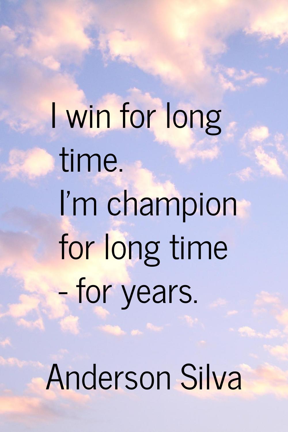 I win for long time. I'm champion for long time - for years.