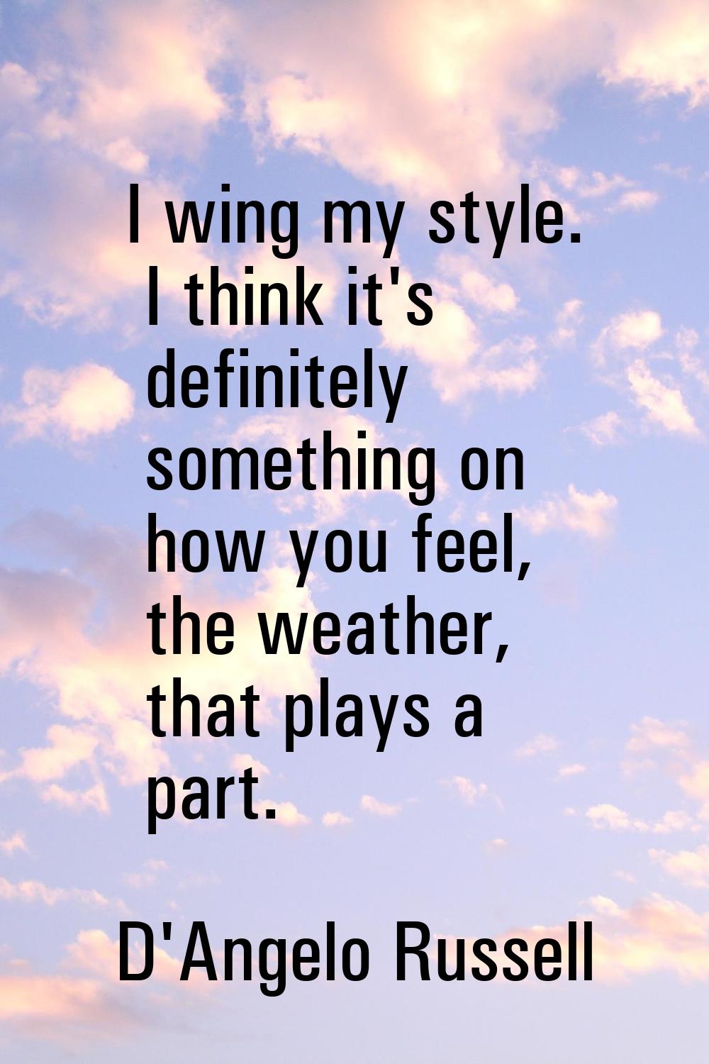 I wing my style. I think it's definitely something on how you feel, the weather, that plays a part.