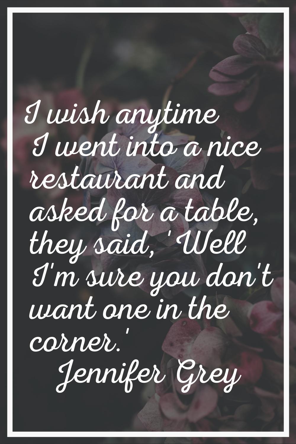 I wish anytime I went into a nice restaurant and asked for a table, they said, 'Well I'm sure you d